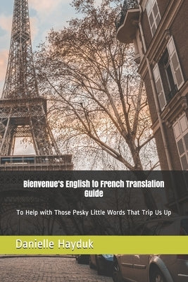Bienvenue's English to French Translation Guide: To Help with Those Pesky Little Words that Trip us up. by Hayduk, Danielle