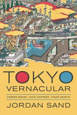 Tokyo Vernacular: Common Spaces, Local Histories, Found Objects by Sand, Jordan