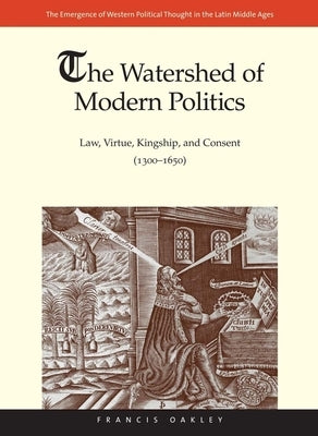 Watershed of Modern Politics: Law, Virtue, Kingship, and Consent (1300-1650) by Oakley, Francis