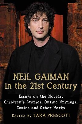 Neil Gaiman in the 21st Century: Essays on the Novels, Children's Stories, Online Writings, Comics and Other Works by Prescott, Tara