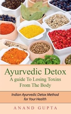Ayurvedic Detox - A guide To Losing Toxins From The Body: Indian Ayurvedic Detox Method for Your Health by Gupta, Anand