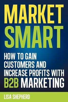 Market Smart: How to Gain Customers and Increase Profits with B2B Marketing by Shepherd, Lisa