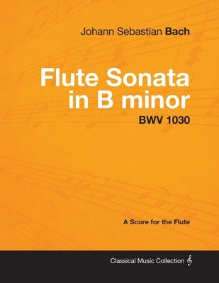 Johann Sebastian Bach - Flute Sonata in B Minor - Bwv 1030 - A Score for the Flute by Bach, Johann Sebastian