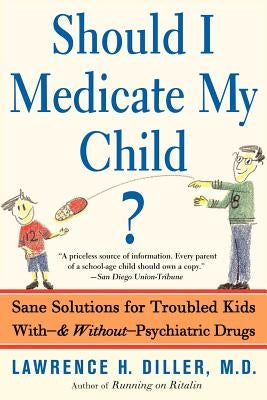 Should I Medicate My Child?: Sane Solutions for Troubled Kids With-And Without-Psychiatric Drugs by Diller, Lawrence H.