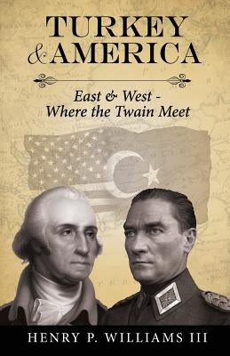 Turkey and America: East & West - Where the Twain Meet by Williams III, Henry P.
