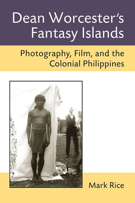 Dean Worcester's Fantasy Islands: Photography, Film, and the Colonial Philippines by Rice, Mark