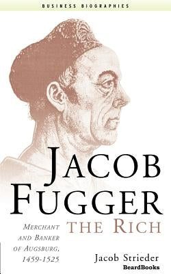 Jacob Fugger the Rich: Merchant and Banker of Augsburg, 1459-1525 by Strieder, Jacob