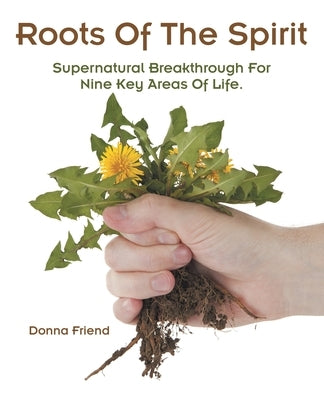 Roots of the Spirit: Supernatural Breakthrough for Nine Key Areas of Life. by Friend, Donna