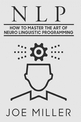 Neuro Linguistic Programming: How To Master The Art Of Neuro Linguistic Programming by Miller, Joe