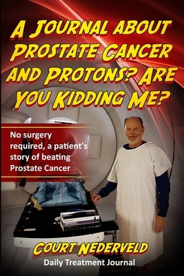 A Journal about Prostate Cancer and Protons? Are You Kidding Me?: No surgery required a patient's story of beating prostate cancer. by Nederveld, Court