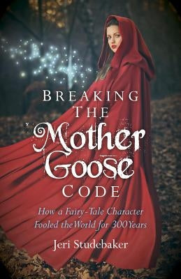 Breaking the Mother Goose Code: How a Fairy-Tale Character Fooled the World for 300 Years by Studebaker, Jeri