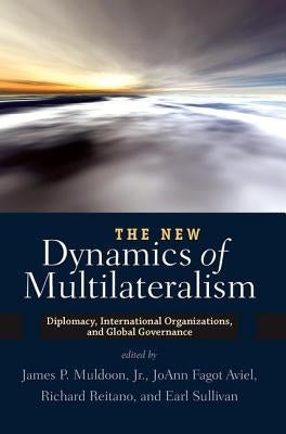 The New Dynamics of Multilateralism: Diplomacy, International Organizations, and Global Governance by P. Muldoon, James