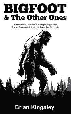Bigfoot & the Other Ones: Encounters, Stories & Compelling Clues about Sasquatch & Other Ape-Like Cryptids by Kingsley, Brian