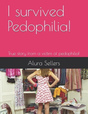 I survived Pedophilia!: True story from a victim of pedophilia! by Sellers, Alura