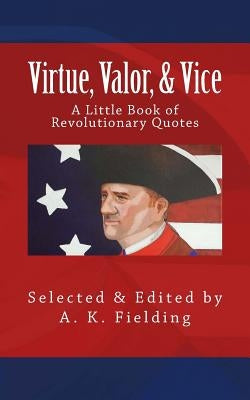 A Little Book of Revolutionary Quotes: Virtue, Valor, & Vice by Fielding, A. K.