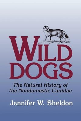 Wild Dogs: The Natural History of the Nondomestic Canidae by Sheldon, Jennifer W.