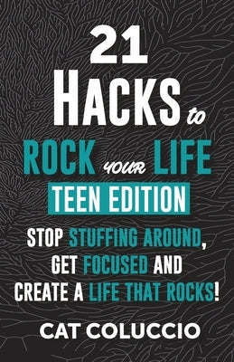 21 HACKS to ROCK YOUR LIFE - Teen Edition: Stop Stuffing Around, Get Focused and Create a Life That Rocks! by Coluccio, Cat