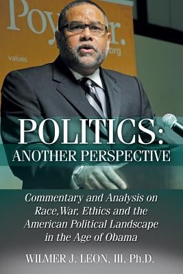 Politics: Another Perspective: Commentary and Analysis on Race, War, Ethics and the American Political Landscape in the Age of O by Leon, III