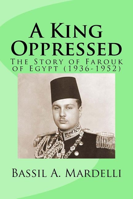 A King Oppressed: The Story of Farouk I of Egypt (1936-1952) by Mardelli, Bassil A.