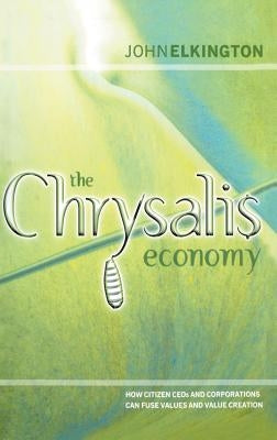 The Chrysalis Economy: How Citizen Ceos and Corporations Can Fuse Values and Value Creation by Elkington, John