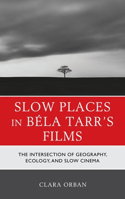 Slow Places in Béla Tarr's Films: The Intersection of Geography, Ecology and Slow Cinema by Orban, Clara