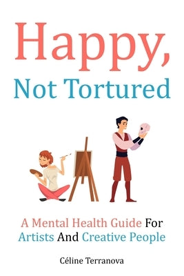 Happy, Not Tortured: A Mental Health Guide For Artists And Creative People by Terranova, Céline