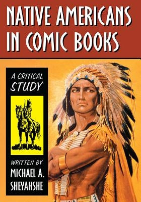 Native Americans in Comic Books: A Critical Study by Sheyahshe, Michael A.