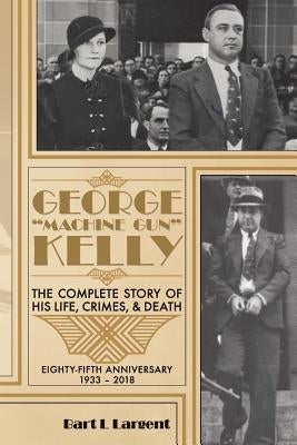 George "Machine Gun" Kelly: The Complete Story of His Life, Crimes, & Death by Largent, Bart L.