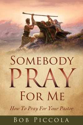 Somebody Pray For Me: How To Pray For Your Pastor by Piccola, Bob