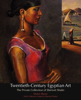 Twentieth-Century Egyptian Art: The Private Collection of Sherwet Shafei by Abaza, Mona
