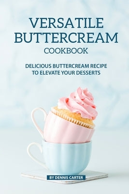 Versatile Buttercream Cookbook: Delicious Buttercream Recipe to Elevate your Desserts by Carter, Dennis