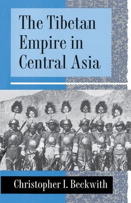 The Tibetan Empire in Central Asia: A History of the Struggle for Great Power Among Tibetans, Turks, Arabs, and Chinese During the Early Middle Ages by Beckwith, Christopher I.