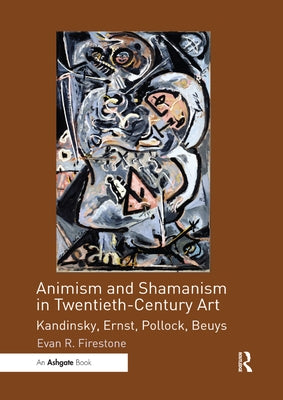 Animism and Shamanism in Twentieth-Century Art: Kandinsky, Ernst, Pollock, Beuys by Firestone, Evan R.