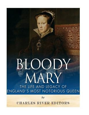 Bloody Mary: The Life and Legacy of England's Most Notorious Queen by Charles River Editors