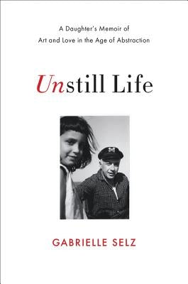 Unstill Life: A Daughter's Memoir of Art and Love in the Age of Abstraction by Selz, Gabrielle