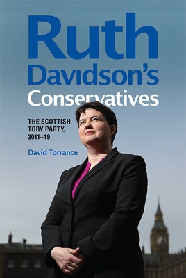 Ruth Davidson's Conservatives: The Scottish Tory Party, 2011-19 by Torrance, David