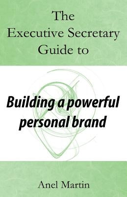 The Executive Secretary Guide to Building a Powerful Personal Brand by Martin, Anel