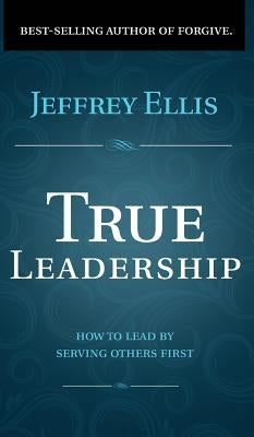 True Leadership: How To Lead By Serving Others First by Ellis, Jeffrey