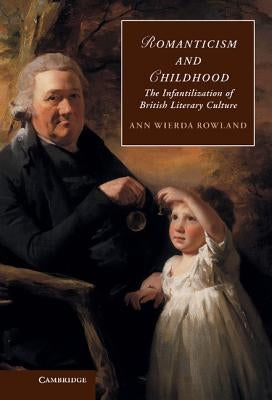 Romanticism and Childhood: The Infantilization of British Literary Culture by Rowland, Ann Wierda
