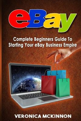 eBay: Complete Beginners Guide To Starting Your eBay Business Empire by McKinnon, Veronica