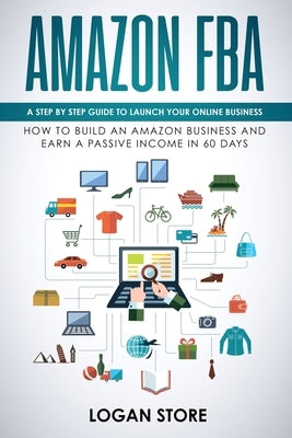 Amazon Fba: A step by step guide to launch your Online Business. How to build an Amazon Business and earn a Passive Income in 60 d by Store, Logan