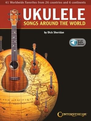 Ukulele Songs Around the World: 41 Worldwide Favorites from 27 Countries and 5 Continents Edited by Dick Sheridan with Online Audio Examples by Sheridan, Dick