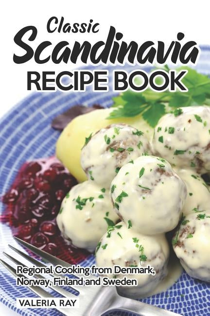 Classic Scandinavia Recipe Book: Regional Cooking from Denmark, Norway, Finland and Sweden by Ray, Valeria