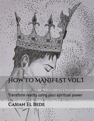 HOW TO MANIFEST Vol.I: Transform reality using your spiritual power by Francisc, Emily