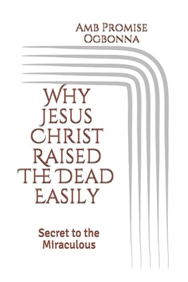 Why Jesus Christ Raised The Dead Easily: Secret to the Miraculous by Ogbonna, Amb Promise
