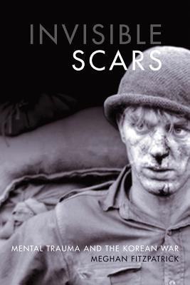 Invisible Scars: Mental Trauma and the Korean War by Fitzpatrick, Meghan