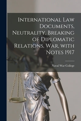 International Law Documents, Neutrality, Breaking of Diplomatic Relations, War, With Notes 1917 by Naval War College (U S )