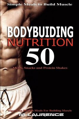 Bodybuilding Nutrition: 50 Meals, Snacks and Protein Shakes, Simple Meals to Build Muscle, High Protein Recipes For Getting Ripped, Vegetarian by Laurence, M.