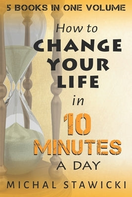 Change Your Life in 10 Minutes a Day: The Deep Dive into Applications of the 10-Minute Philosophy by Stawicki, Michal