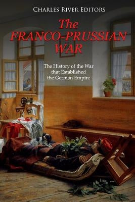 The Franco-Prussian War: The History of the War that Established the German Empire by Charles River Editors